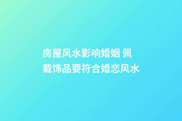 房屋风水影响婚姻 佩戴饰品要符合婚恋风水